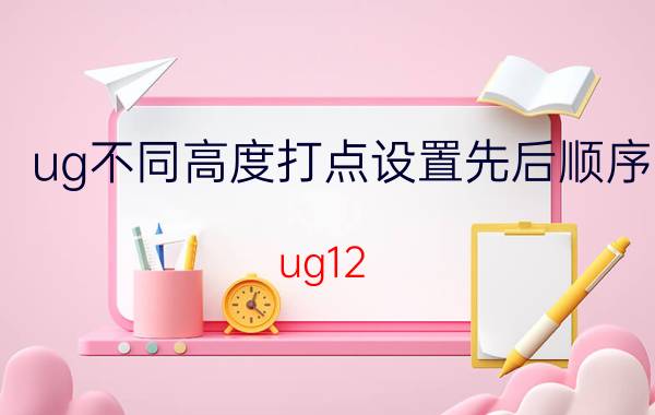 ug不同高度打点设置先后顺序 ug12.0怎么把钻孔调出来？